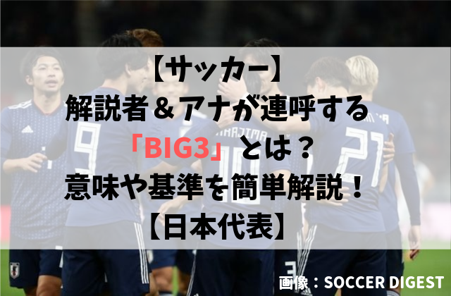 サッカー 解説者 アナが連呼する Big3 とは 意味や基準を簡単解説 日本代表 Soccer Move