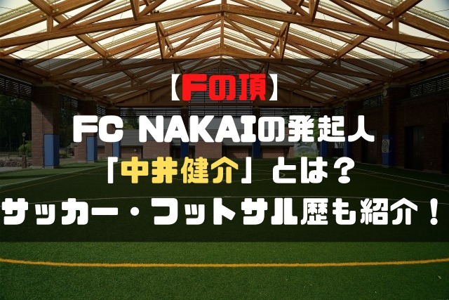 Fの頂 Fc Nakaiの発起人 中井健介 とは サッカー フットサル歴も紹介 Soccer Move